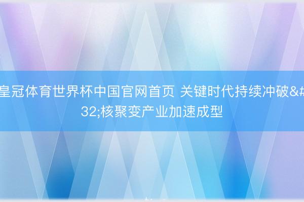 皇冠体育世界杯中国官网首页 关键时代持续冲破 核聚变产业加速成型
