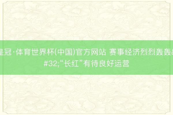 皇冠·体育世界杯(中国)官方网站 赛事经济烈烈轰轰 “长红”有待良好运营