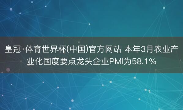 皇冠·体育世界杯(中国)官方网站 本年3月农业产业化国度要点龙头企业PMI为58.1%