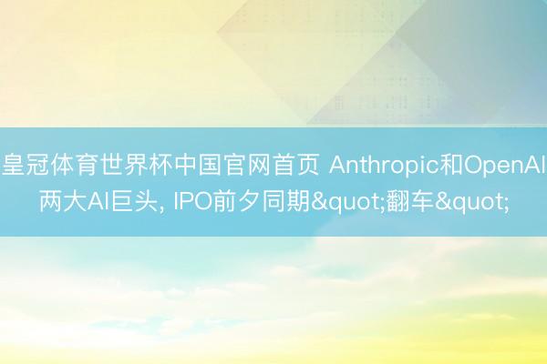 皇冠体育世界杯中国官网首页 Anthropic和OpenAI两大AI巨头, IPO前夕同期"翻车"