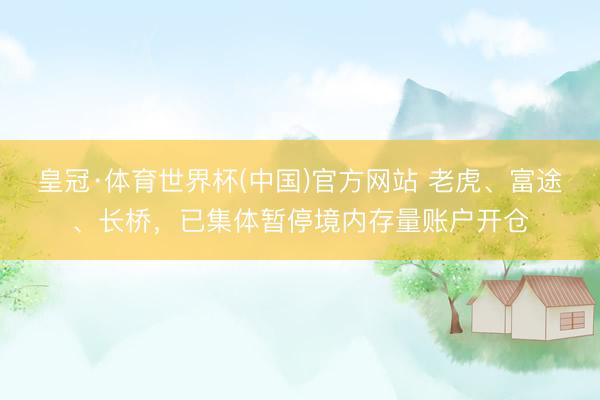 皇冠·体育世界杯(中国)官方网站 老虎、富途、长桥,已集体暂停境内存量账户开仓