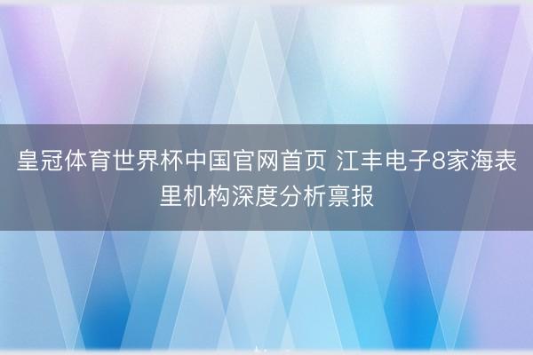 皇冠体育世界杯中国官网首页 江丰电子8家海表里机构深度分析禀报