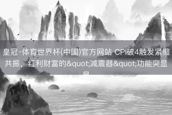 皇冠·体育世界杯(中国)官方网站 CPI破4触发紧缩共振，红利财富的"减震器"功能突显
