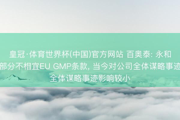 皇冠·体育世界杯(中国)官方网站 百奥泰: 永和工场制剂部分不相宜EU GMP条款, 当今对公司全体谋略事迹影响较小