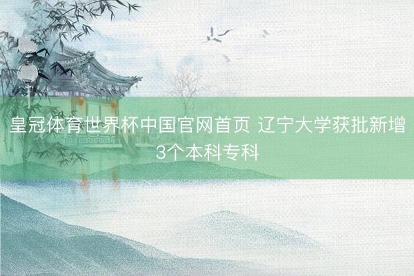 皇冠体育世界杯中国官网首页 辽宁大学获批新增3个本科专科