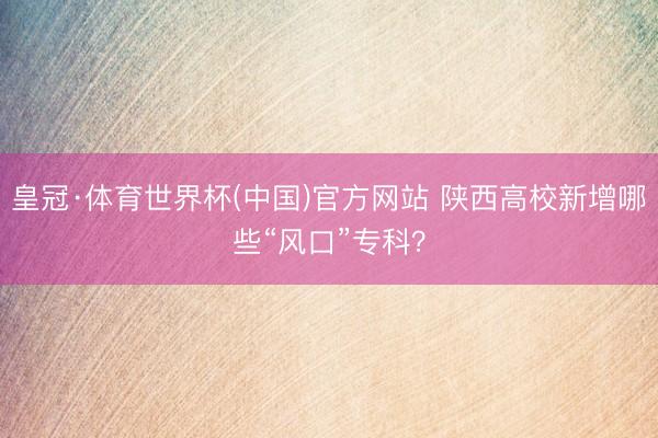 皇冠·体育世界杯(中国)官方网站 陕西高校新增哪些“风口”专科？
