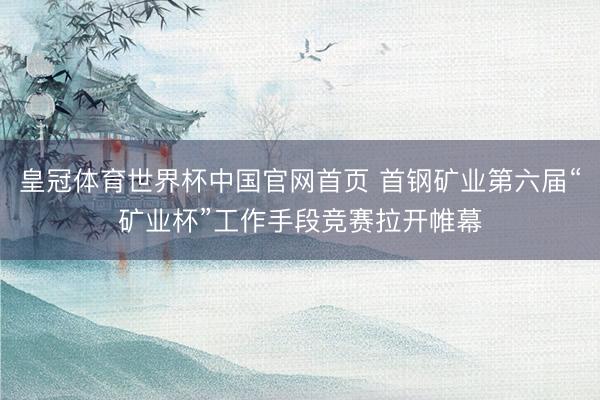 皇冠体育世界杯中国官网首页 首钢矿业第六届“矿业杯”工作手段竞赛拉开帷幕