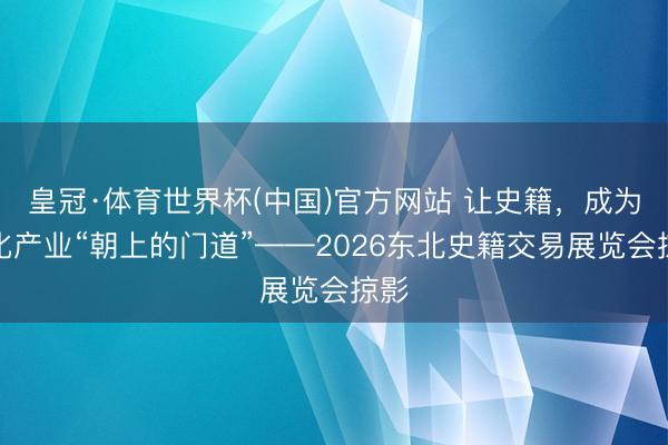 皇冠·体育世界杯(中国)官方网站 让史籍,成为文化产业“朝上的门道”——2026东北史籍交易展览会掠影