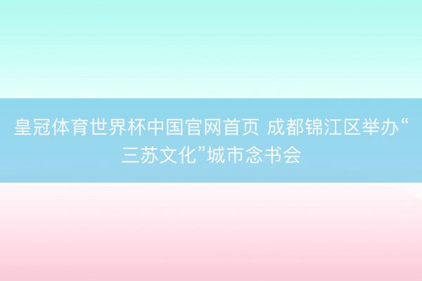 皇冠体育世界杯中国官网首页 成都锦江区举办“三苏文化”城市念书会