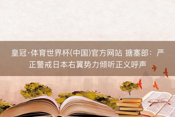 皇冠·体育世界杯(中国)官方网站 搪塞部：严正警戒日本右翼势力倾听正义呼声