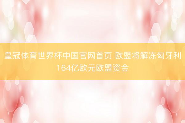 皇冠体育世界杯中国官网首页 欧盟将解冻匈牙利164亿欧元欧盟资金