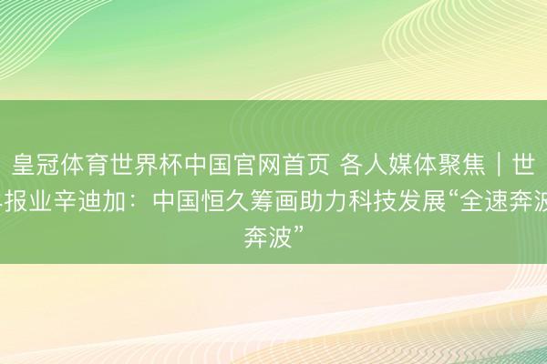 皇冠体育世界杯中国官网首页 各人媒体聚焦｜世界报业辛迪加：中国恒久筹画助力科技发展“全速奔波”