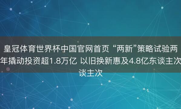皇冠体育世界杯中国官网首页 “两新”策略试验两年撬动投资超1.8万亿 以旧换新惠及4.8亿东谈主次