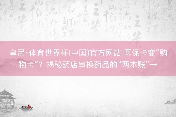 皇冠·体育世界杯(中国)官方网站 医保卡变“购物卡”？揭秘药店串换药品的“两本账”→