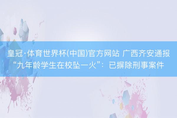 皇冠·体育世界杯(中国)官方网站 广西齐安通报“九年龄学生在校坠一火”：已摒除刑事案件
