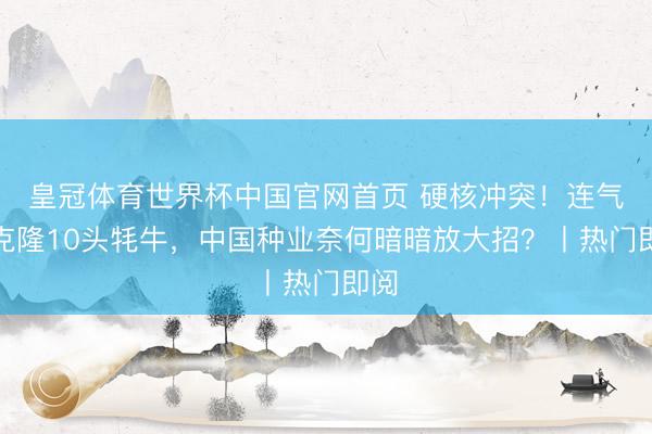 皇冠体育世界杯中国官网首页 硬核冲突!连气儿克隆10头牦牛,中国种业奈何暗暗放大招?丨热门即阅