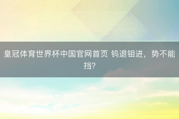 皇冠体育世界杯中国官网首页 钨退钼进，势不能挡？