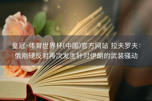 皇冠·体育世界杯(中国)官方网站 拉夫罗夫：俄刚硬反对再次发生针对伊朗的武装骚动