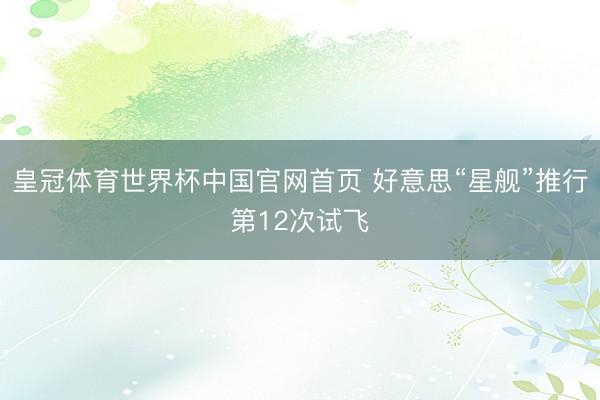 皇冠体育世界杯中国官网首页 好意思“星舰”推行第12次试飞