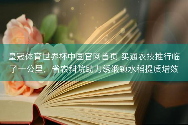 皇冠体育世界杯中国官网首页 买通农技推行临了一公里，省农科院助力绣缎镇水稻提质增效