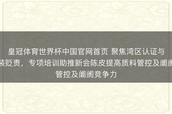 皇冠体育世界杯中国官网首页 聚焦湾区认证与定量包装贬责，专项培训助推新会陈皮提高质料管控及阛阓竞争力