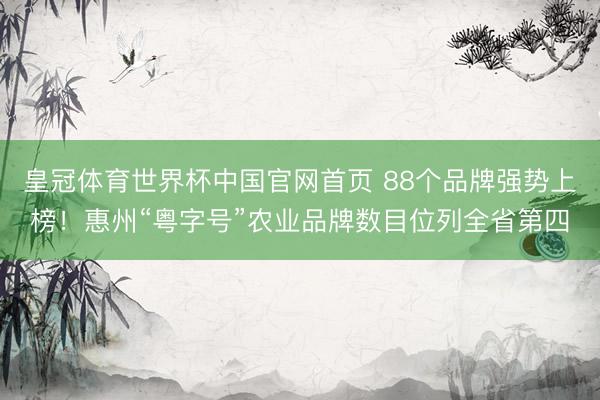 皇冠体育世界杯中国官网首页 88个品牌强势上榜！惠州“粤字号”农业品牌数目位列全省第四