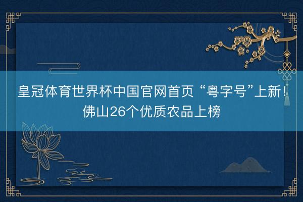 皇冠体育世界杯中国官网首页 “粤字号”上新!佛山26个优质农品上榜