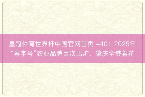 皇冠体育世界杯中国官网首页 +40!2025年“粤字号”农业品牌目次出炉,肇庆全域着花