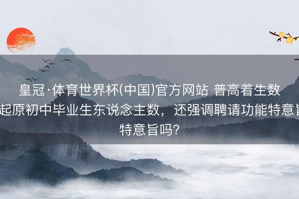 皇冠·体育世界杯(中国)官方网站 普高着生数如故起原初中毕业生东说念主数,还强调聘请功能特意旨吗?