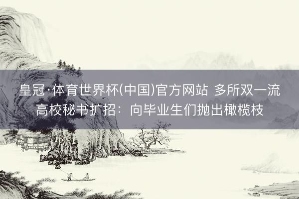 皇冠·体育世界杯(中国)官方网站 多所双一流高校秘书扩招：向毕业生们抛出橄榄枝