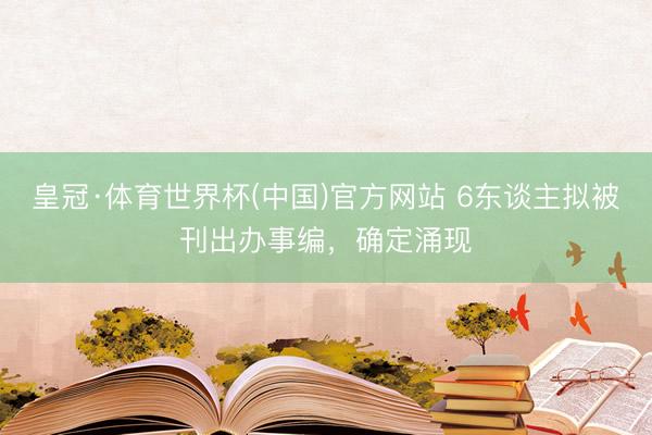 皇冠·体育世界杯(中国)官方网站 6东谈主拟被刊出办事编，确定涌现