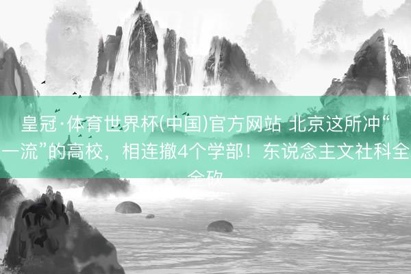 皇冠·体育世界杯(中国)官方网站 北京这所冲“双一流”的高校，相连撤4个学部！东说念主文社科全砍