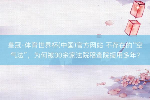 皇冠·体育世界杯(中国)官方网站 不存在的“空气法”，为何被30余家法院稽查院援用多年？