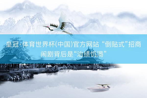 皇冠·体育世界杯(中国)官方网站 “倒贴式”招商闹剧背后是“治绩饥渴”