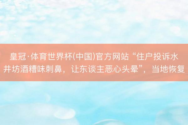 皇冠·体育世界杯(中国)官方网站 “住户投诉水井坊酒糟味刺鼻，让东谈主恶心头晕”，当地恢复