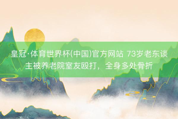 皇冠·体育世界杯(中国)官方网站 73岁老东谈主被养老院室友殴打,全身多处骨折