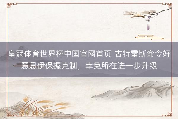 皇冠体育世界杯中国官网首页 古特雷斯命令好意思伊保握克制,幸免所在进一步升级