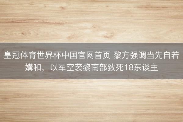 皇冠体育世界杯中国官网首页 黎方强调当先自若媾和,以军空袭黎南部致死18东谈主