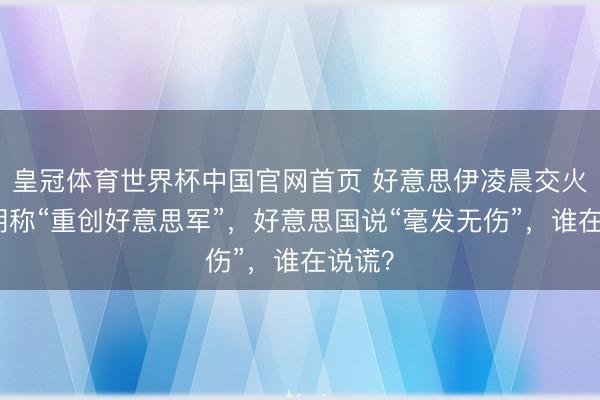 皇冠体育世界杯中国官网首页 好意思伊凌晨交火：伊朗称“重创好意思军”，好意思国说“毫发无伤”，谁在说谎？