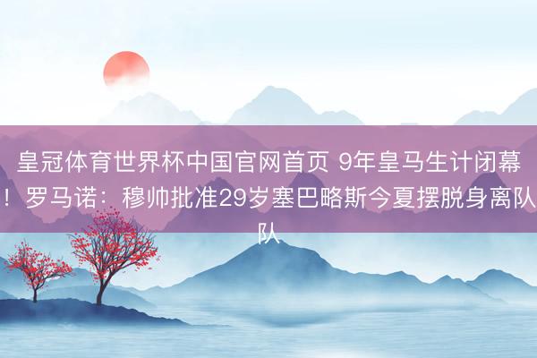 皇冠体育世界杯中国官网首页 9年皇马生计闭幕！罗马诺：穆帅批准29岁塞巴略斯今夏摆脱身离队