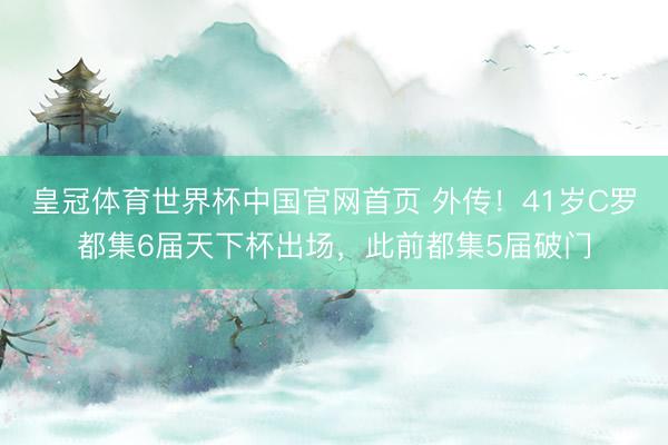 皇冠体育世界杯中国官网首页 外传！41岁C罗都集6届天下杯出场，此前都集5届破门