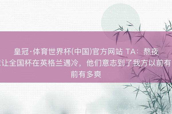 皇冠·体育世界杯(中国)官方网站 TA：熬夜看球让全国杯在英格兰遇冷，他们意志到了我方以前有多爽