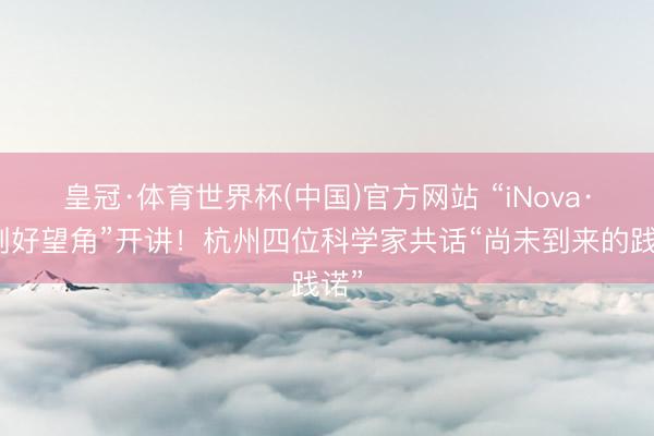 皇冠·体育世界杯(中国)官方网站 “iNova·科创好望角”开讲！杭州四位科学家共话“尚未到来的践诺”