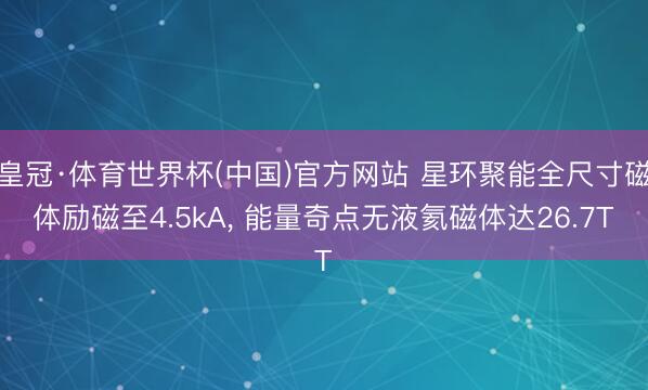 皇冠·体育世界杯(中国)官方网站 星环聚能全尺寸磁体励磁至4.5kA， 能量奇点无液氦磁体达26.7T