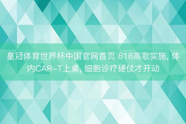 皇冠体育世界杯中国官网首页 818高歌实施， 体内CAR-T上桌， 细胞诊疗硬仗才开动