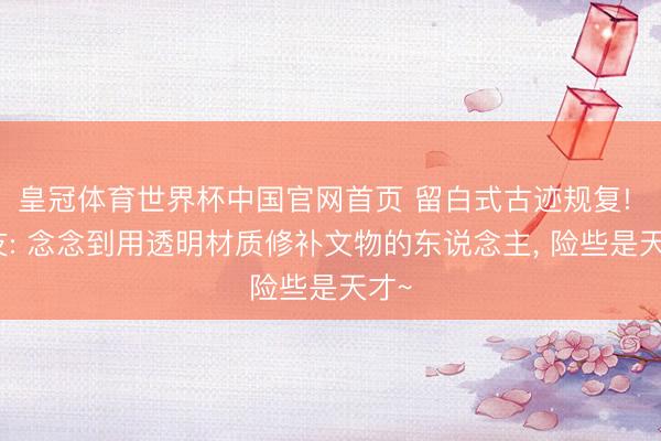 皇冠体育世界杯中国官网首页 留白式古迹规复! 网友: 念念到用透明材质修补文物的东说念主，<a href=
