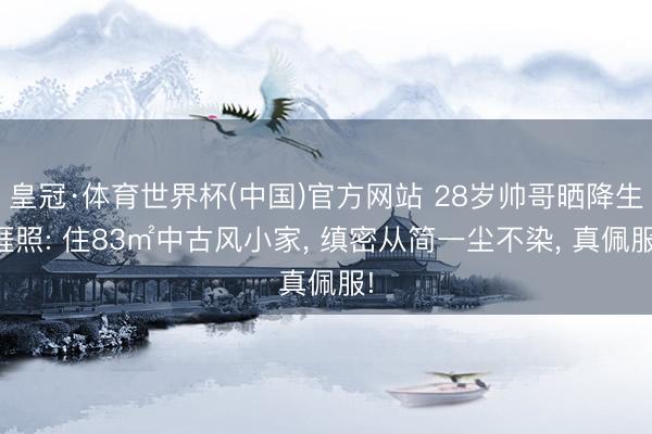 皇冠·体育世界杯(中国)官方网站 28岁帅哥晒降生涯照: 住83㎡中古风小家, 缜密从简一尘不染, 真佩服!