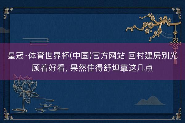 皇冠·体育世界杯(中国)官方网站 回村建房别光顾着好看， 果然住得舒坦靠这几点