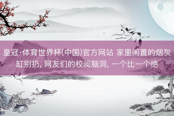 皇冠·体育世界杯(中国)官方网站 家里闲置的烟灰缸别扔, 网友们的校阅脑洞, 一个比一个绝