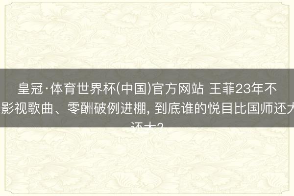 皇冠·体育世界杯(中国)官方网站 王菲23年不唱影视歌曲、零酬破例进棚, 到底谁的悦目比国师还大?